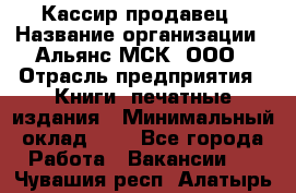 Кассир-продавец › Название организации ­ Альянс-МСК, ООО › Отрасль предприятия ­ Книги, печатные издания › Минимальный оклад ­ 1 - Все города Работа » Вакансии   . Чувашия респ.,Алатырь г.